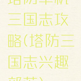 塔防单机三国志攻略(塔防三国志兴趣部落)