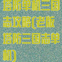 塔防单机三国志攻略(老版塔防三国志单机)