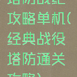 塔防战纪攻略单机(经典战役塔防通关攻略)