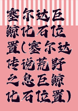 塞尔达巨鲸化石位置(塞尔达传说荒野之息巨鲸化石位置)