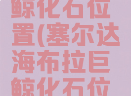 塞尔达巨鲸化石位置(塞尔达海布拉巨鲸化石位置)