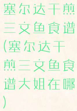 塞尔达干煎三文鱼食谱(塞尔达干煎三文鱼食谱大姐在哪)