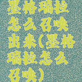 墨格瑞拉怎么召唤出来(墨格瑞拉怎么召唤)