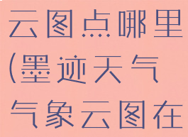 墨迹天气看云图点哪里(墨迹天气气象云图在哪)