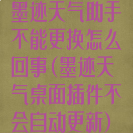 墨迹天气助手不能更换怎么回事(墨迹天气桌面插件不会自动更新)