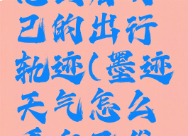 墨迹天气怎么看自己的出行轨迹(墨迹天气怎么看自己发布的时景)