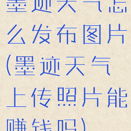 墨迹天气怎么发布图片(墨迹天气上传照片能赚钱吗)