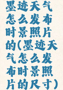墨迹天气怎么发布时景照片的(墨迹天气怎么发布时景照片的尺寸)
