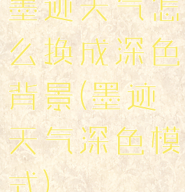 墨迹天气怎么换成深色背景(墨迹天气深色模式)