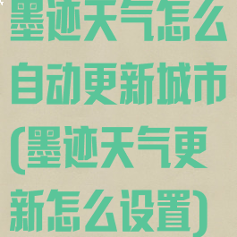 墨迹天气怎么自动更新城市(墨迹天气更新怎么设置)