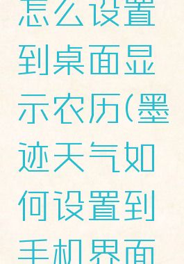 墨迹天气怎么设置到桌面显示农历(墨迹天气如何设置到手机界面上)