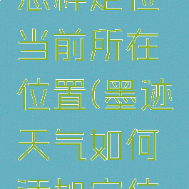 墨迹天气怎样定位当前所在位置(墨迹天气如何添加定位点)