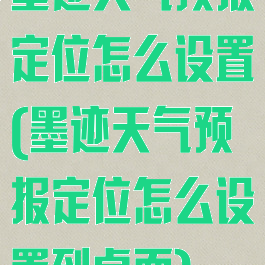 墨迹天气预报定位怎么设置(墨迹天气预报定位怎么设置到桌面)