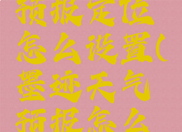 墨迹天气预报定位怎么设置(墨迹天气预报怎么用)