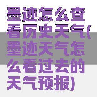 墨迹怎么查看历史天气(墨迹天气怎么看过去的天气预报)