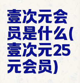 壹次元会员是什么(壹次元25元会员)