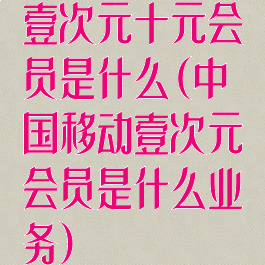 壹次元十元会员是什么(中国移动壹次元会员是什么业务)