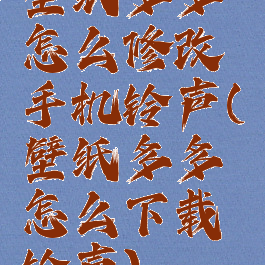 壁纸多多怎么修改手机铃声(壁纸多多怎么下载铃声)