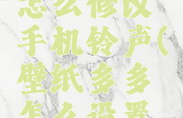 壁纸多多怎么修改手机铃声(壁纸多多怎么设置密码)