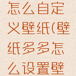 壁纸多多怎么自定义壁纸(壁纸多多怎么设置壁纸)