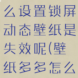 壁纸多多怎么设置锁屏动态壁纸是失效呢(壁纸多多怎么设置权限)