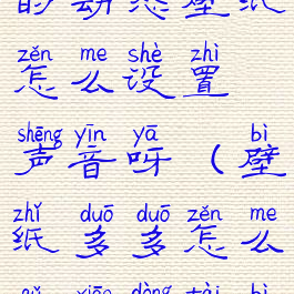 壁纸多多里的动态壁纸怎么设置声音呀(壁纸多多怎么取消动态壁纸)