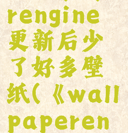 壁纸引擎wallpaperengine更新后少了好多壁纸(《wallpaperengine:壁纸引擎》)