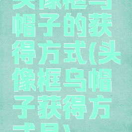 头像框乌帽子的获得方式(头像框乌帽子获得方式是)