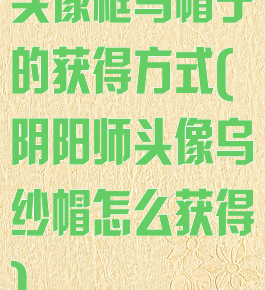 头像框乌帽子的获得方式(阴阳师头像乌纱帽怎么获得)