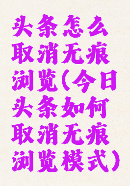 头条怎么取消无痕浏览(今日头条如何取消无痕浏览模式)