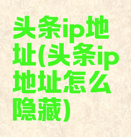 头条ip地址(头条ip地址怎么隐藏)