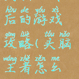 头脑王者之后的游戏攻略(头脑王者怎么玩)