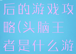 头脑王者之后的游戏攻略(头脑王者是什么游戏)