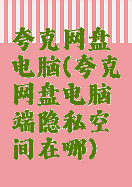 夸克网盘电脑(夸克网盘电脑端隐私空间在哪)