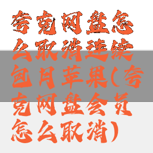 夸克网盘怎么取消连续包月苹果(夸克网盘会员怎么取消)