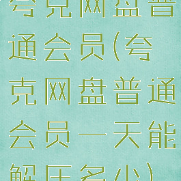 夸克网盘普通会员(夸克网盘普通会员一天能解压多少)