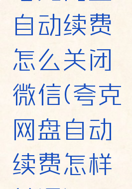 夸克网盘自动续费怎么关闭微信(夸克网盘自动续费怎样关闭)