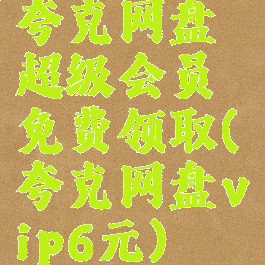 夸克网盘超级会员免费领取(夸克网盘vip6元)