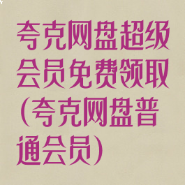 夸克网盘超级会员免费领取(夸克网盘普通会员)