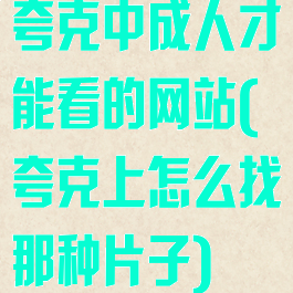 夸克中成人才能看的网站(夸克上怎么找那种片子)
