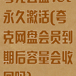 夸克云盘10t永久激活(夸克网盘会员到期后容量会收回吗)