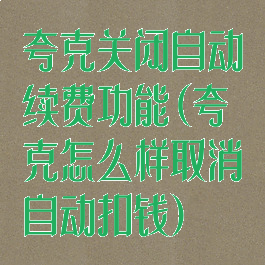 夸克关闭自动续费功能(夸克怎么样取消自动扣钱)