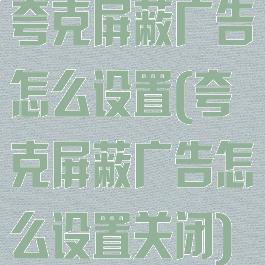 夸克屏蔽广告怎么设置(夸克屏蔽广告怎么设置关闭)