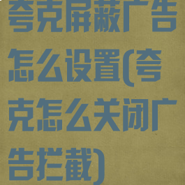 夸克屏蔽广告怎么设置(夸克怎么关闭广告拦截)