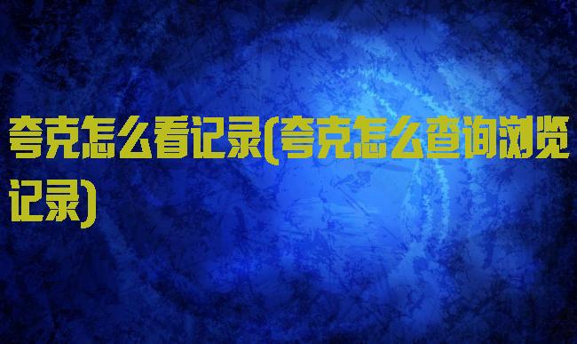 夸克怎么看记录(夸克怎么查询浏览记录)