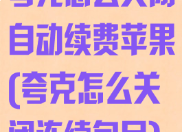 夸克怎么关闭自动续费苹果(夸克怎么关闭连续包月)