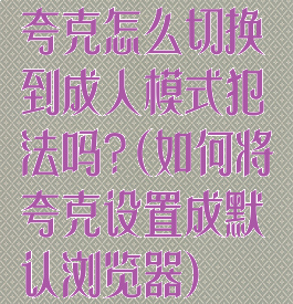 夸克怎么切换到成人模式犯法吗?(如何将夸克设置成默认浏览器)