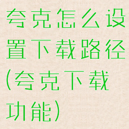 夸克怎么设置下载路径(夸克下载功能)