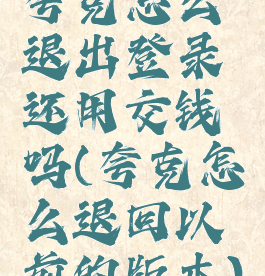 夸克怎么退出登录还用交钱吗(夸克怎么退回以前的版本)