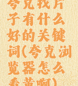 夸克找片子有什么好的关键词(夸克浏览器怎么看黄啊)